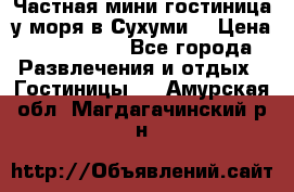 Частная мини гостиница у моря в Сухуми  › Цена ­ 400-800. - Все города Развлечения и отдых » Гостиницы   . Амурская обл.,Магдагачинский р-н